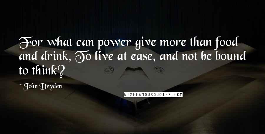 John Dryden Quotes: For what can power give more than food and drink, To live at ease, and not be bound to think?