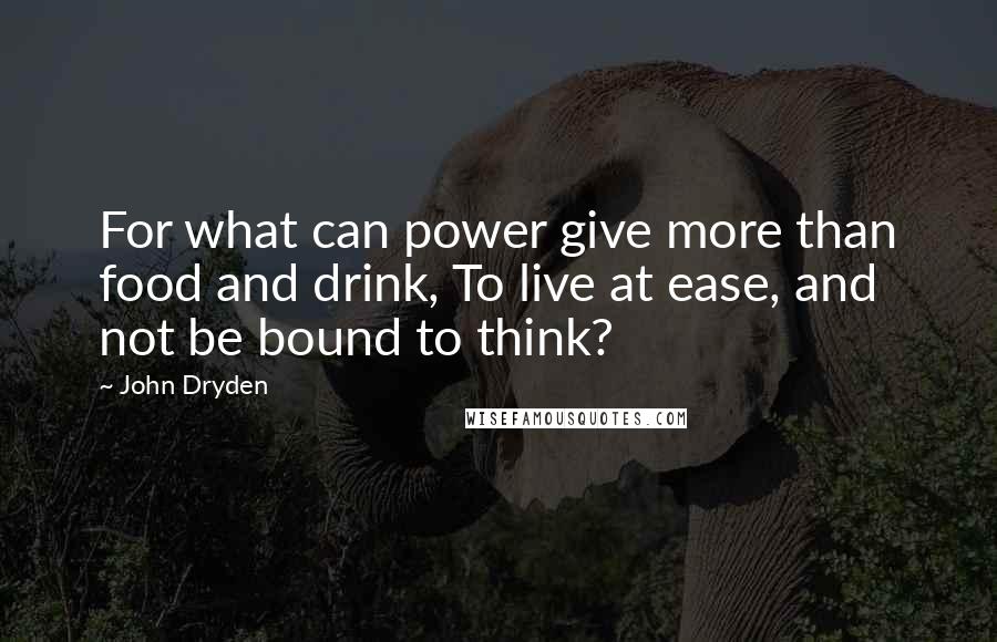 John Dryden Quotes: For what can power give more than food and drink, To live at ease, and not be bound to think?