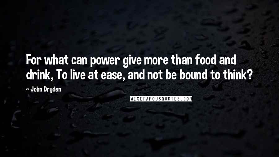 John Dryden Quotes: For what can power give more than food and drink, To live at ease, and not be bound to think?