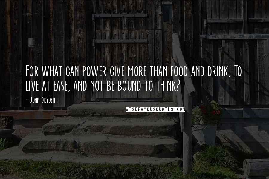 John Dryden Quotes: For what can power give more than food and drink, To live at ease, and not be bound to think?
