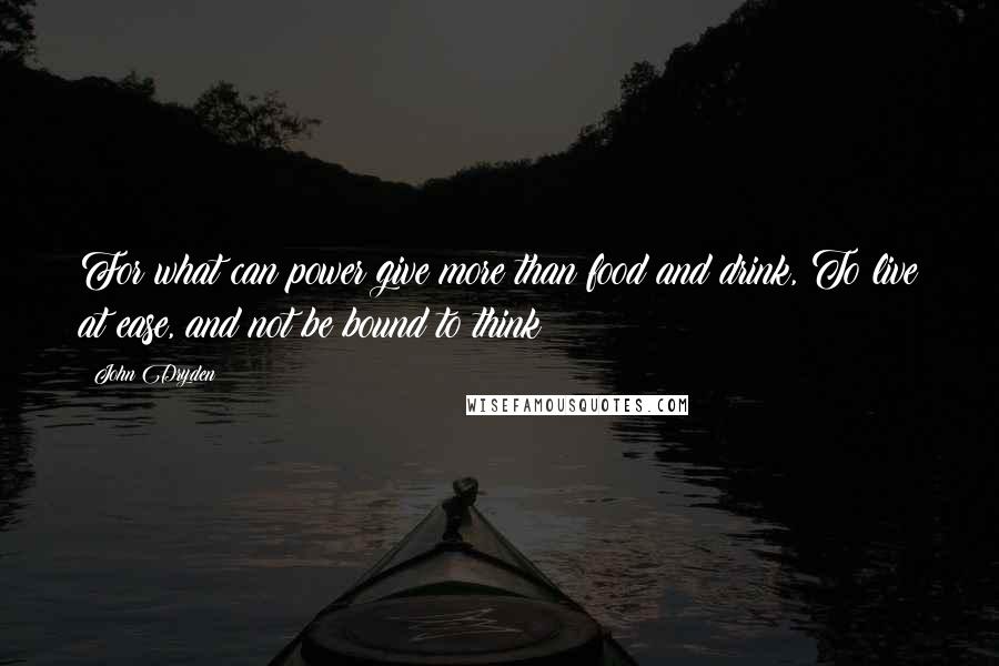 John Dryden Quotes: For what can power give more than food and drink, To live at ease, and not be bound to think?