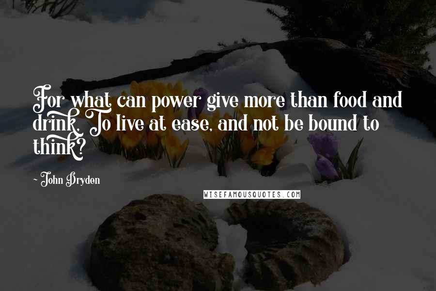 John Dryden Quotes: For what can power give more than food and drink, To live at ease, and not be bound to think?