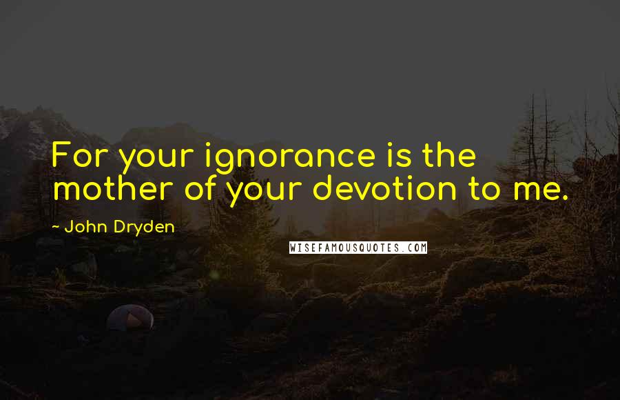 John Dryden Quotes: For your ignorance is the mother of your devotion to me.