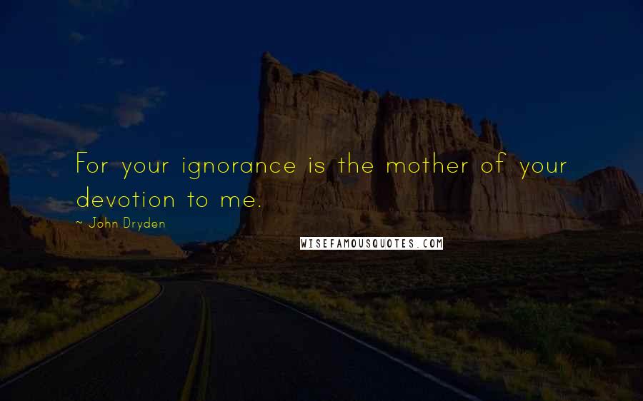 John Dryden Quotes: For your ignorance is the mother of your devotion to me.