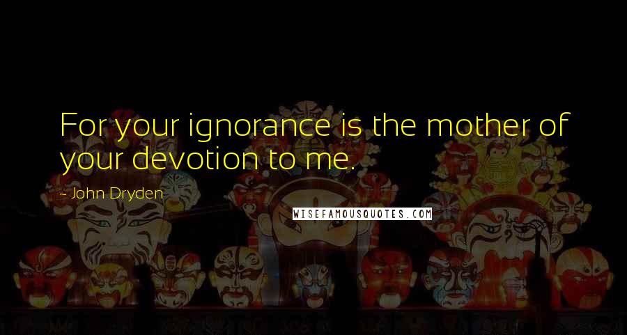 John Dryden Quotes: For your ignorance is the mother of your devotion to me.