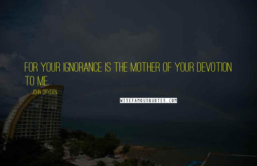 John Dryden Quotes: For your ignorance is the mother of your devotion to me.