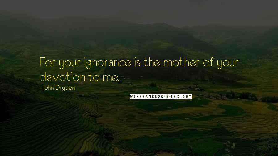 John Dryden Quotes: For your ignorance is the mother of your devotion to me.