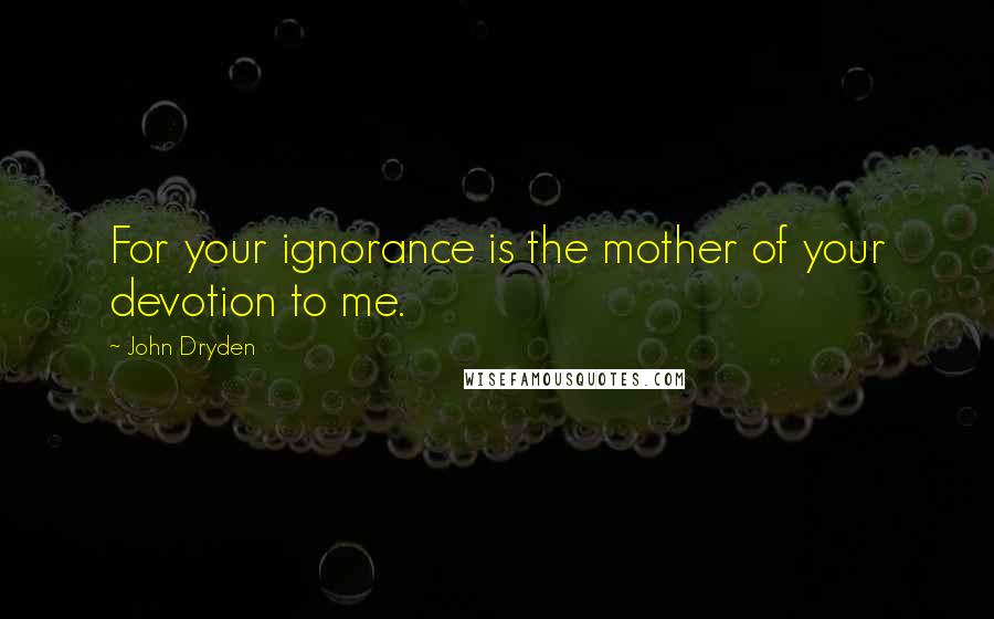 John Dryden Quotes: For your ignorance is the mother of your devotion to me.