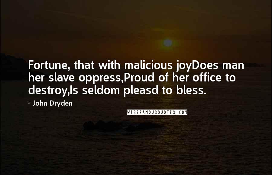 John Dryden Quotes: Fortune, that with malicious joyDoes man her slave oppress,Proud of her office to destroy,Is seldom pleasd to bless.