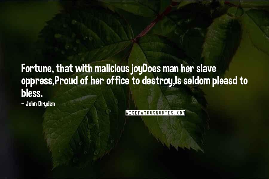 John Dryden Quotes: Fortune, that with malicious joyDoes man her slave oppress,Proud of her office to destroy,Is seldom pleasd to bless.