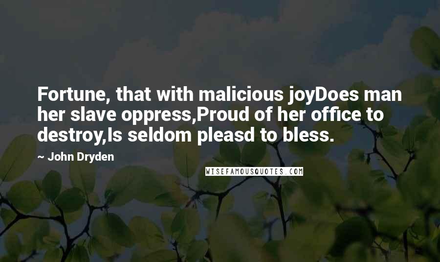John Dryden Quotes: Fortune, that with malicious joyDoes man her slave oppress,Proud of her office to destroy,Is seldom pleasd to bless.