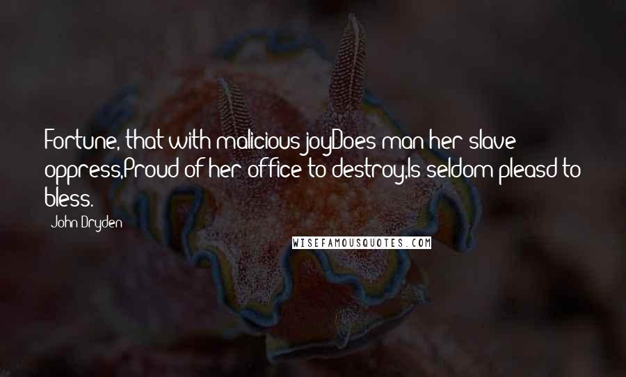 John Dryden Quotes: Fortune, that with malicious joyDoes man her slave oppress,Proud of her office to destroy,Is seldom pleasd to bless.