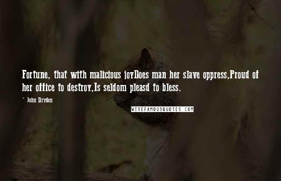 John Dryden Quotes: Fortune, that with malicious joyDoes man her slave oppress,Proud of her office to destroy,Is seldom pleasd to bless.