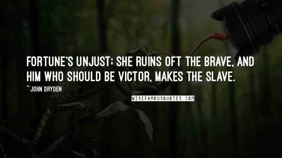 John Dryden Quotes: Fortune's unjust; she ruins oft the brave, and him who should be victor, makes the slave.