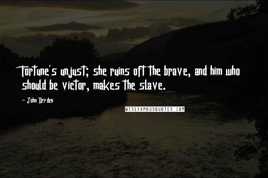 John Dryden Quotes: Fortune's unjust; she ruins oft the brave, and him who should be victor, makes the slave.