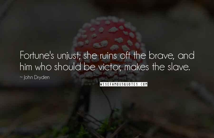 John Dryden Quotes: Fortune's unjust; she ruins oft the brave, and him who should be victor, makes the slave.