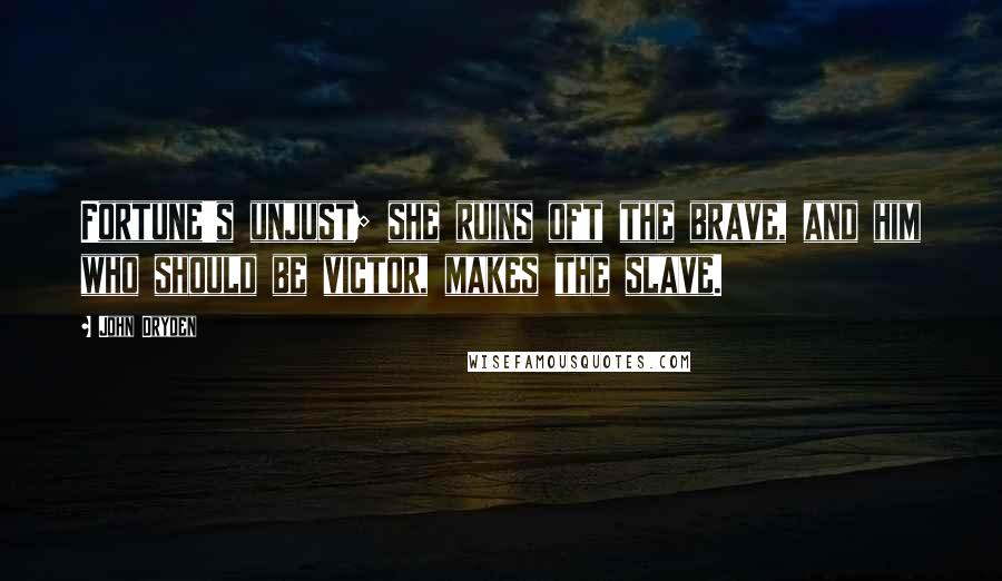 John Dryden Quotes: Fortune's unjust; she ruins oft the brave, and him who should be victor, makes the slave.