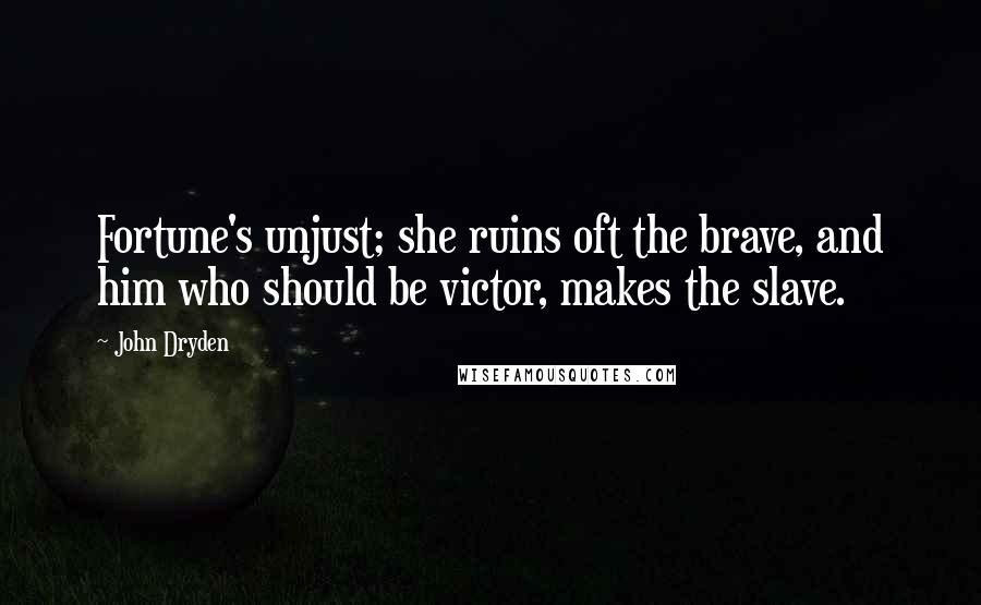 John Dryden Quotes: Fortune's unjust; she ruins oft the brave, and him who should be victor, makes the slave.