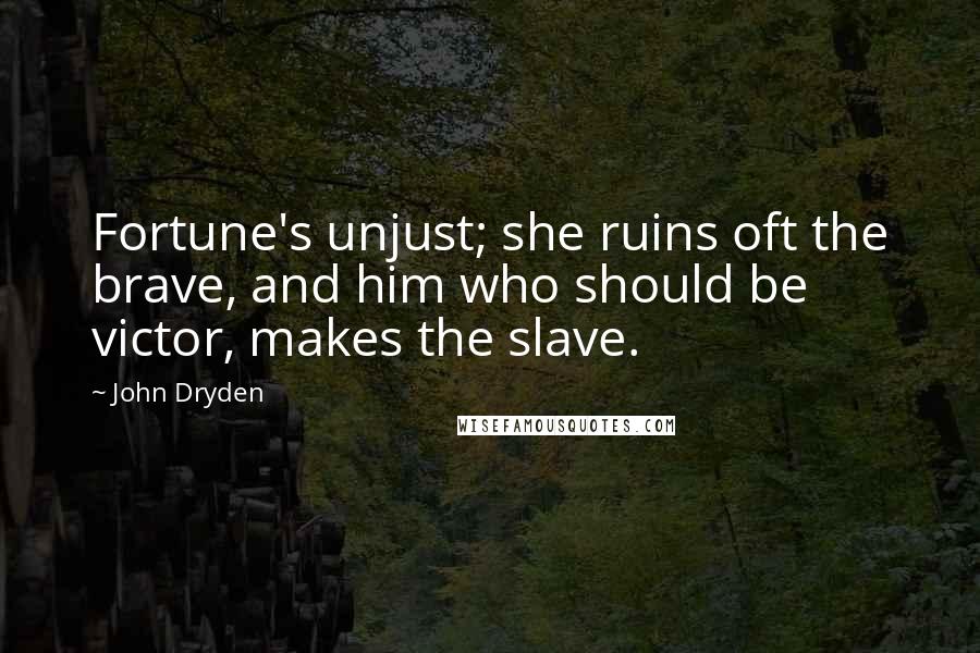 John Dryden Quotes: Fortune's unjust; she ruins oft the brave, and him who should be victor, makes the slave.