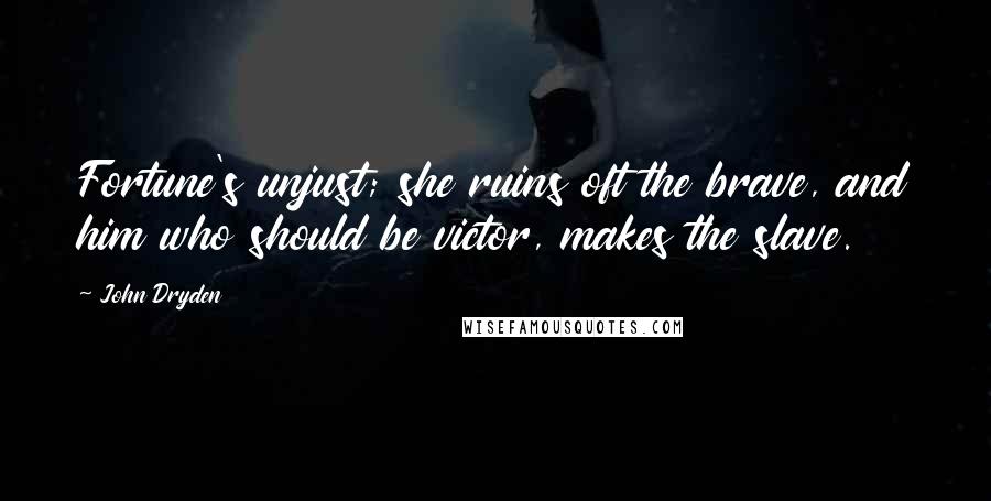John Dryden Quotes: Fortune's unjust; she ruins oft the brave, and him who should be victor, makes the slave.