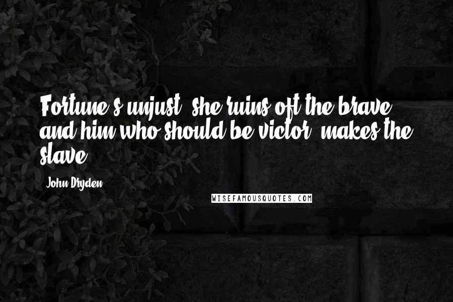 John Dryden Quotes: Fortune's unjust; she ruins oft the brave, and him who should be victor, makes the slave.