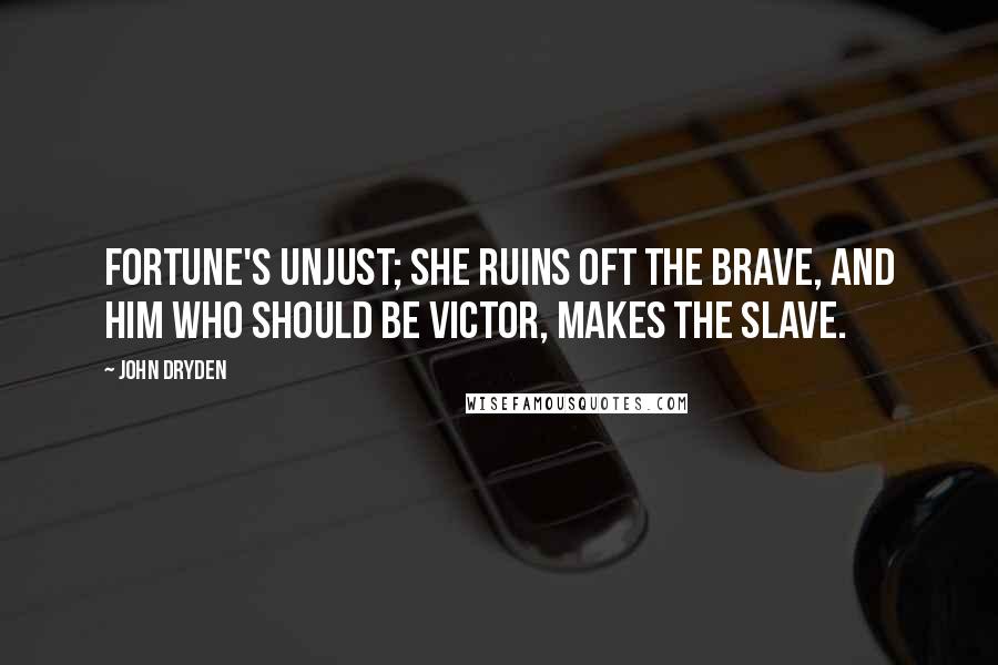 John Dryden Quotes: Fortune's unjust; she ruins oft the brave, and him who should be victor, makes the slave.