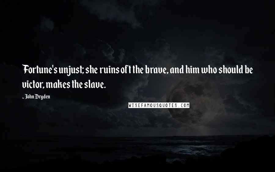 John Dryden Quotes: Fortune's unjust; she ruins oft the brave, and him who should be victor, makes the slave.