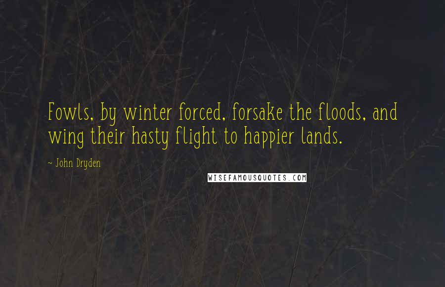 John Dryden Quotes: Fowls, by winter forced, forsake the floods, and wing their hasty flight to happier lands.
