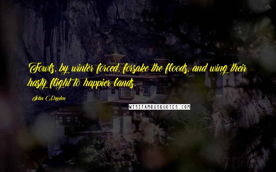 John Dryden Quotes: Fowls, by winter forced, forsake the floods, and wing their hasty flight to happier lands.