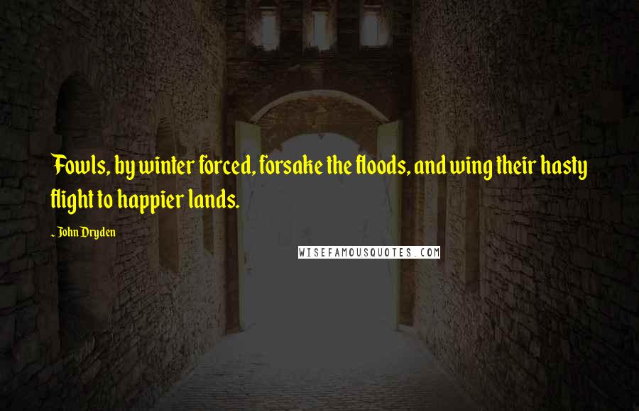 John Dryden Quotes: Fowls, by winter forced, forsake the floods, and wing their hasty flight to happier lands.