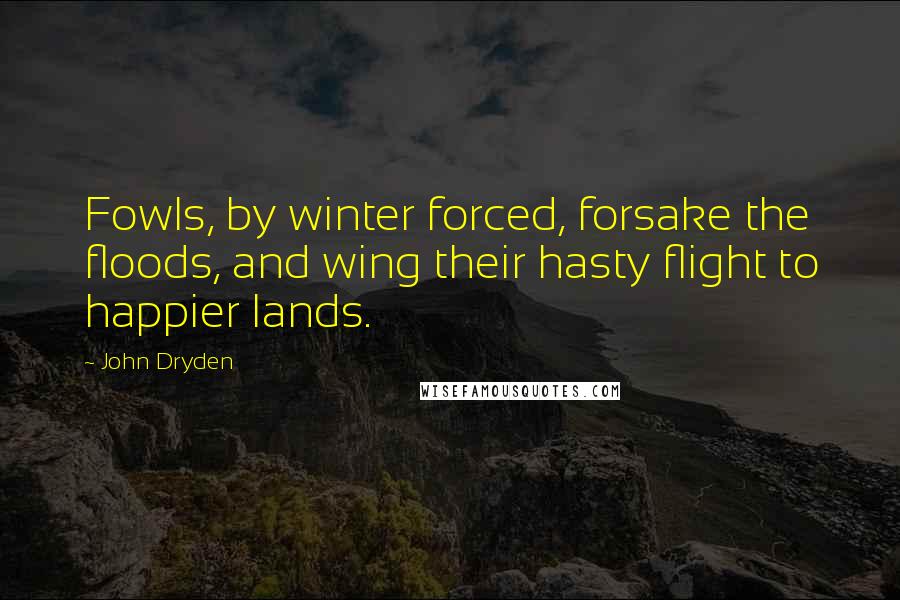 John Dryden Quotes: Fowls, by winter forced, forsake the floods, and wing their hasty flight to happier lands.