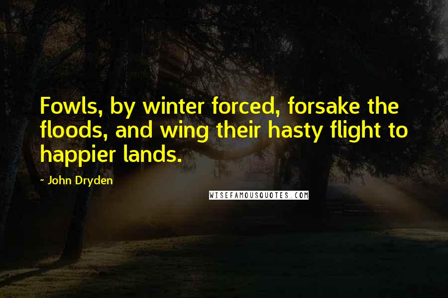 John Dryden Quotes: Fowls, by winter forced, forsake the floods, and wing their hasty flight to happier lands.