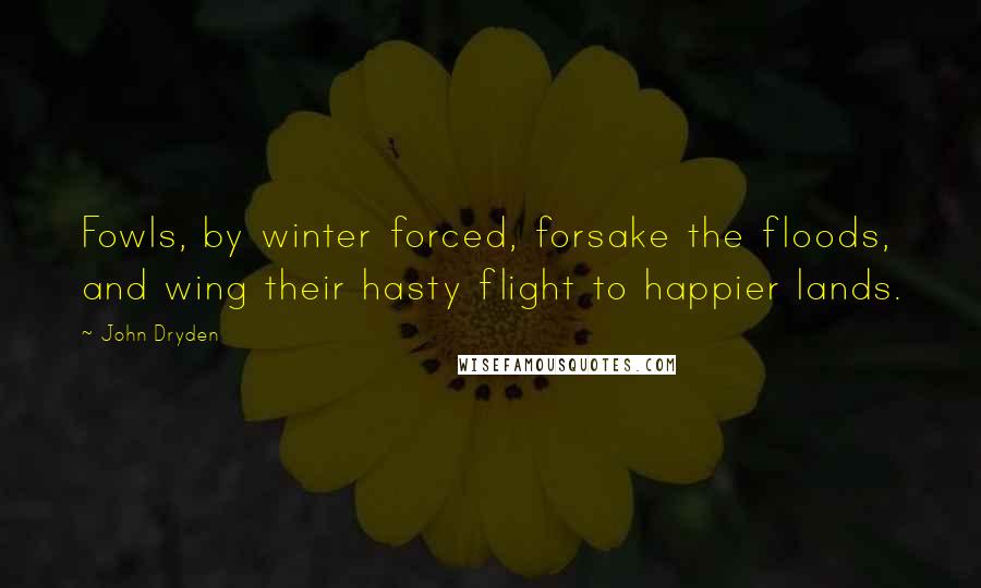 John Dryden Quotes: Fowls, by winter forced, forsake the floods, and wing their hasty flight to happier lands.