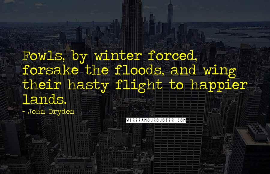 John Dryden Quotes: Fowls, by winter forced, forsake the floods, and wing their hasty flight to happier lands.