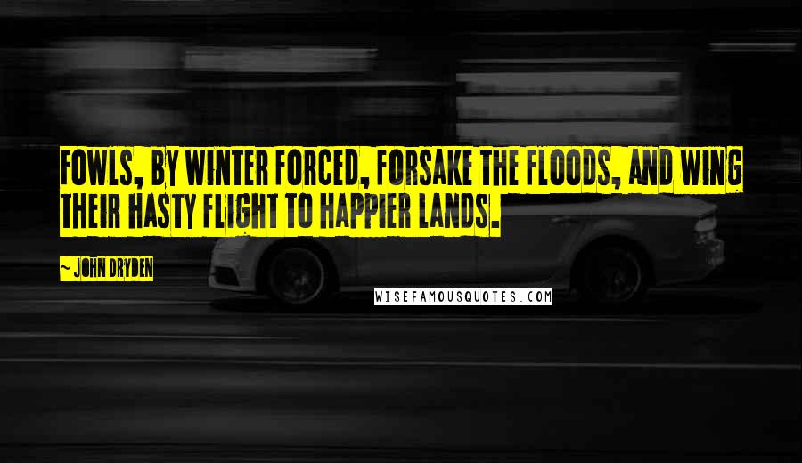 John Dryden Quotes: Fowls, by winter forced, forsake the floods, and wing their hasty flight to happier lands.