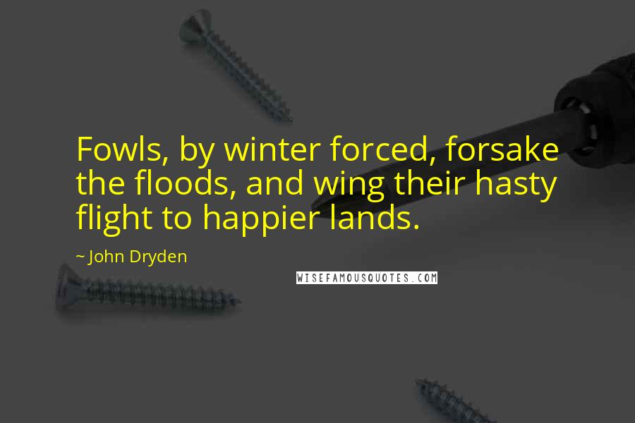 John Dryden Quotes: Fowls, by winter forced, forsake the floods, and wing their hasty flight to happier lands.