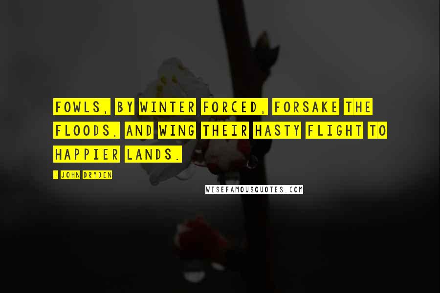 John Dryden Quotes: Fowls, by winter forced, forsake the floods, and wing their hasty flight to happier lands.