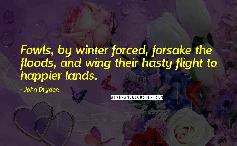 John Dryden Quotes: Fowls, by winter forced, forsake the floods, and wing their hasty flight to happier lands.