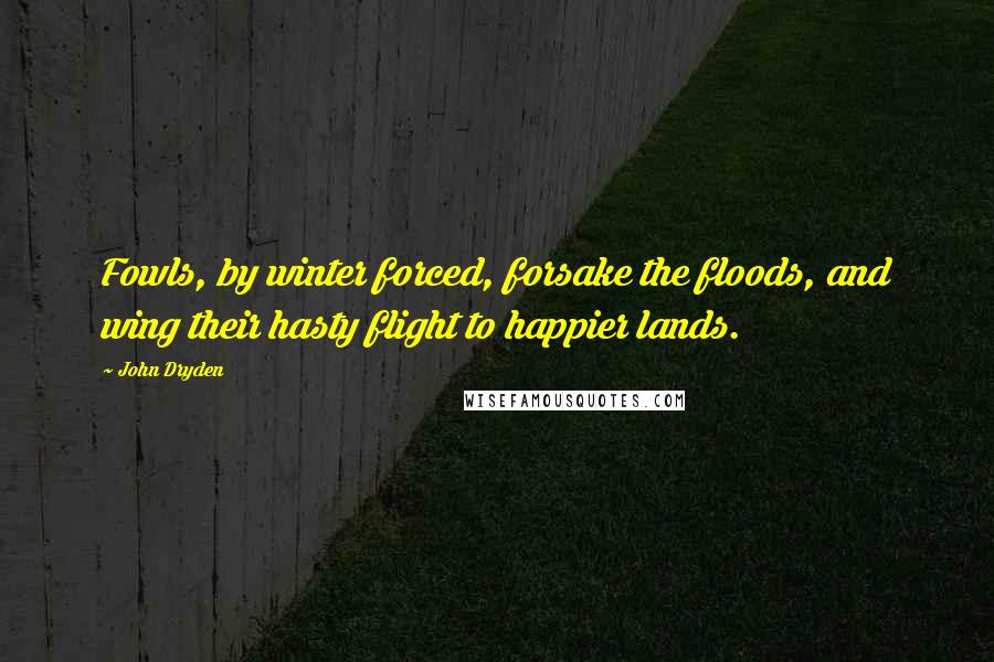 John Dryden Quotes: Fowls, by winter forced, forsake the floods, and wing their hasty flight to happier lands.