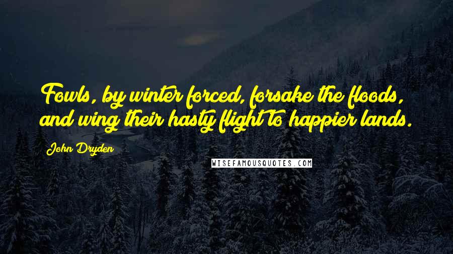 John Dryden Quotes: Fowls, by winter forced, forsake the floods, and wing their hasty flight to happier lands.