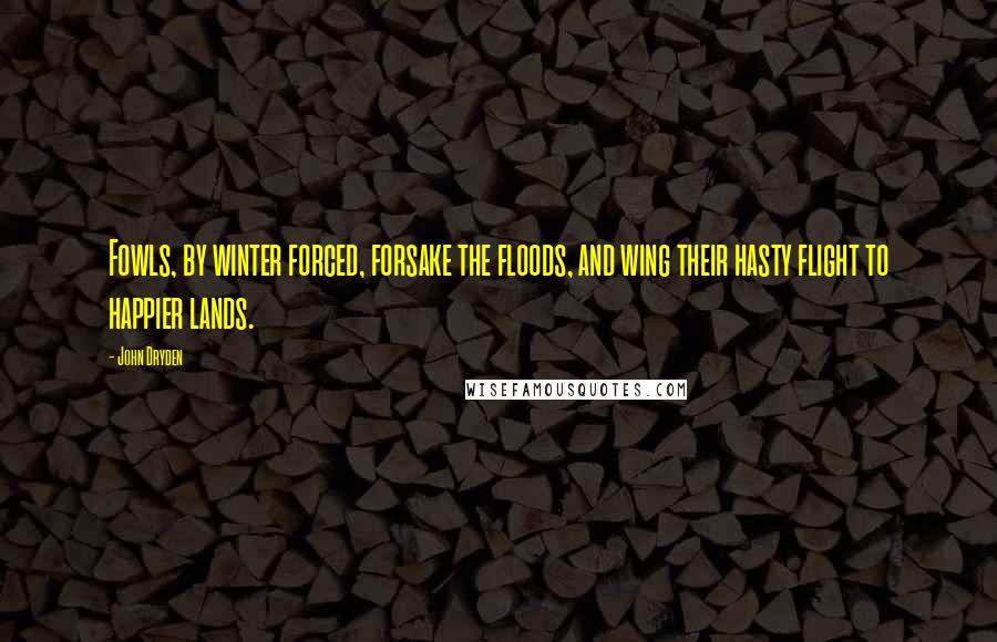 John Dryden Quotes: Fowls, by winter forced, forsake the floods, and wing their hasty flight to happier lands.