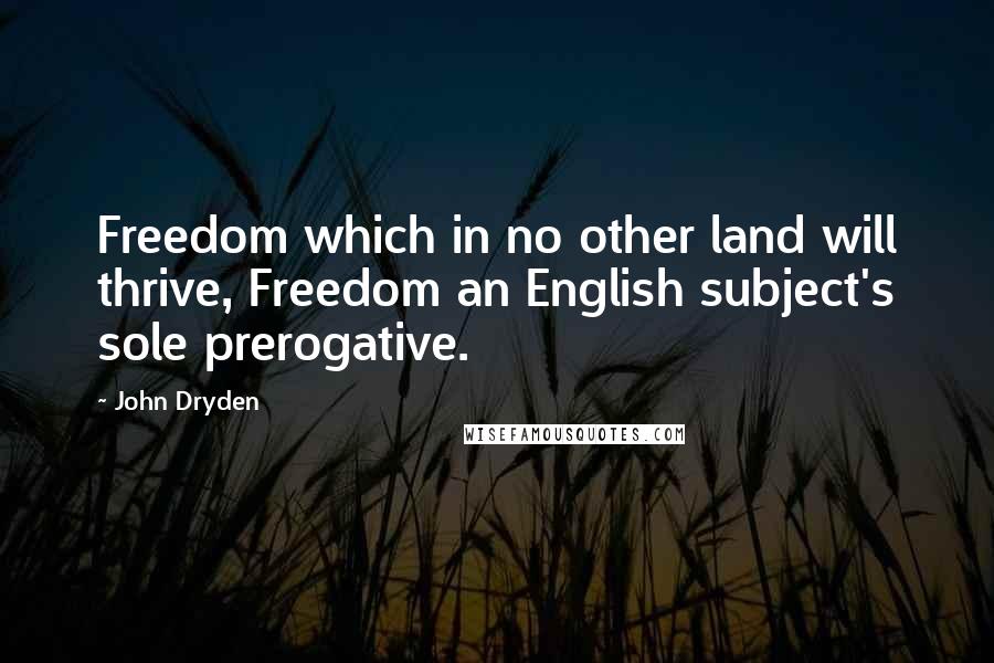 John Dryden Quotes: Freedom which in no other land will thrive, Freedom an English subject's sole prerogative.