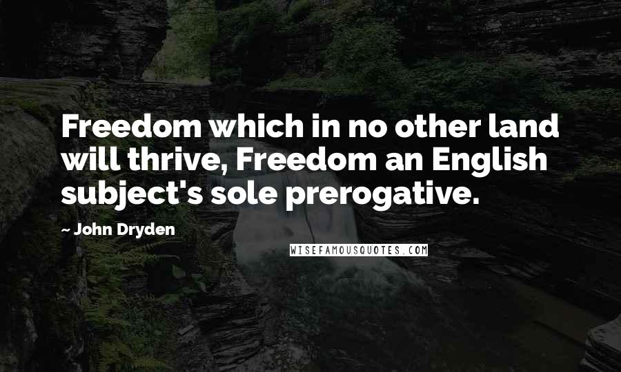 John Dryden Quotes: Freedom which in no other land will thrive, Freedom an English subject's sole prerogative.
