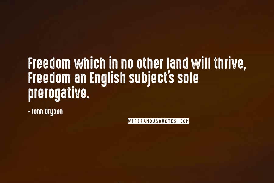 John Dryden Quotes: Freedom which in no other land will thrive, Freedom an English subject's sole prerogative.