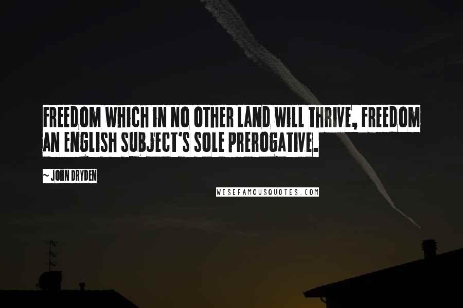John Dryden Quotes: Freedom which in no other land will thrive, Freedom an English subject's sole prerogative.