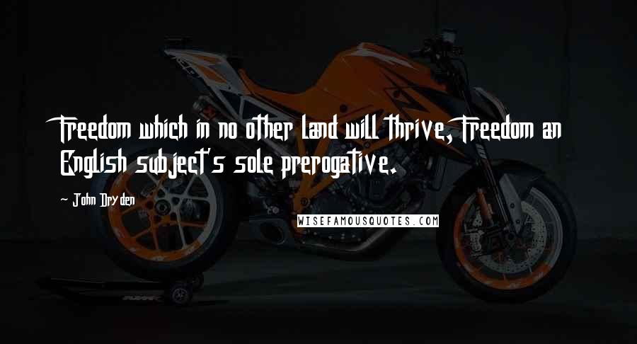 John Dryden Quotes: Freedom which in no other land will thrive, Freedom an English subject's sole prerogative.