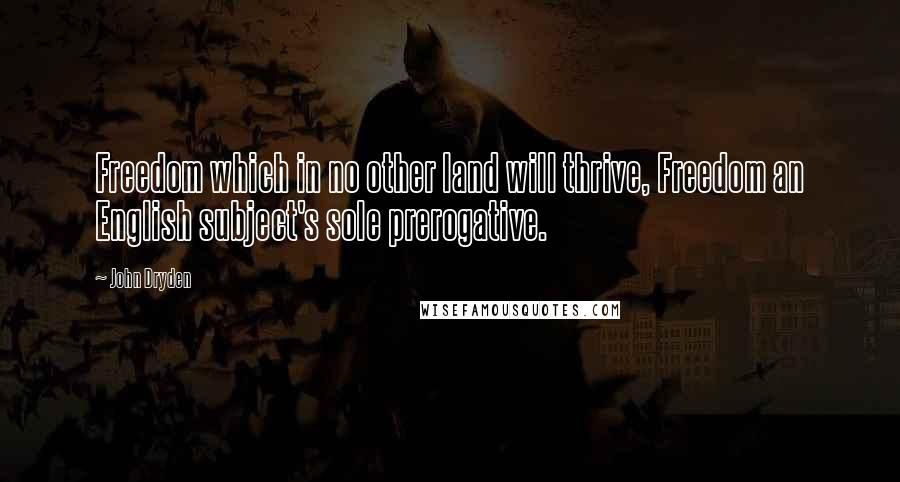 John Dryden Quotes: Freedom which in no other land will thrive, Freedom an English subject's sole prerogative.