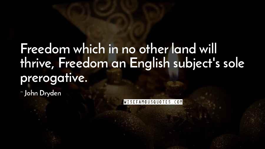 John Dryden Quotes: Freedom which in no other land will thrive, Freedom an English subject's sole prerogative.