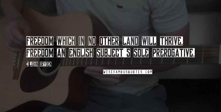 John Dryden Quotes: Freedom which in no other land will thrive, Freedom an English subject's sole prerogative.