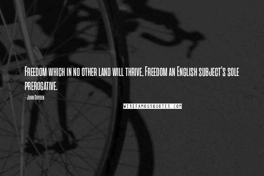 John Dryden Quotes: Freedom which in no other land will thrive, Freedom an English subject's sole prerogative.